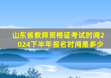 山东省教师资格证考试时间2024下半年报名时间是多少