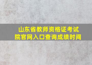 山东省教师资格证考试院官网入口查询成绩时间