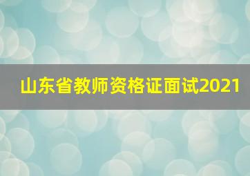 山东省教师资格证面试2021