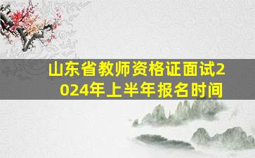 山东省教师资格证面试2024年上半年报名时间