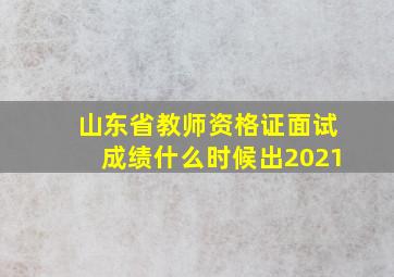 山东省教师资格证面试成绩什么时候出2021