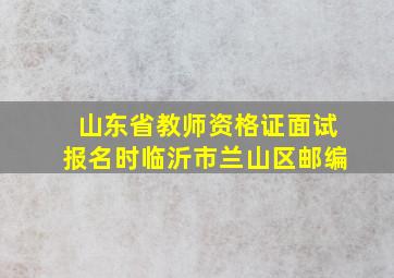 山东省教师资格证面试报名时临沂市兰山区邮编