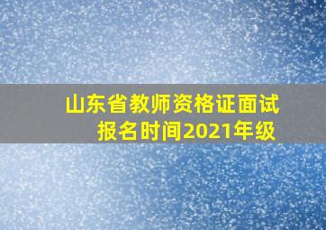 山东省教师资格证面试报名时间2021年级