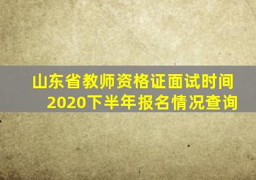 山东省教师资格证面试时间2020下半年报名情况查询