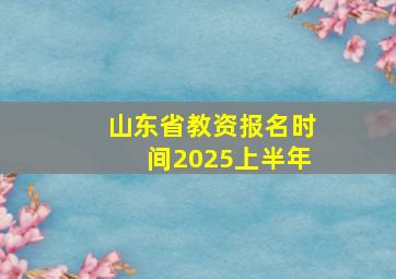 山东省教资报名时间2025上半年