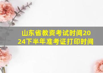 山东省教资考试时间2024下半年准考证打印时间