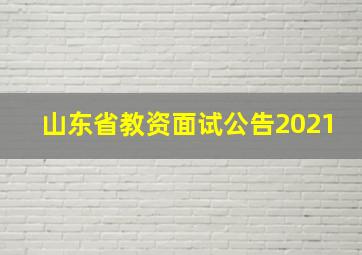 山东省教资面试公告2021