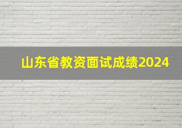 山东省教资面试成绩2024