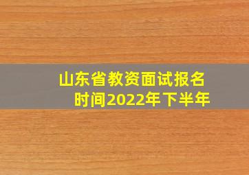 山东省教资面试报名时间2022年下半年