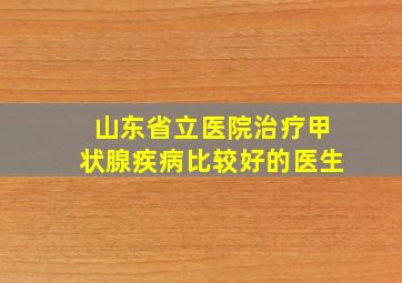 山东省立医院治疗甲状腺疾病比较好的医生