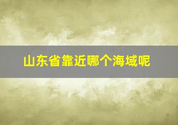 山东省靠近哪个海域呢