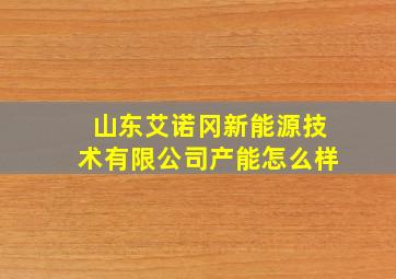 山东艾诺冈新能源技术有限公司产能怎么样