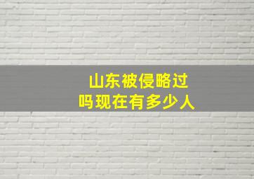 山东被侵略过吗现在有多少人