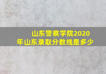 山东警察学院2020年山东录取分数线是多少