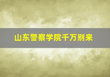 山东警察学院千万别来