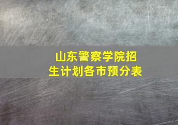 山东警察学院招生计划各市预分表