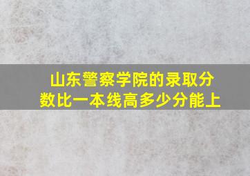 山东警察学院的录取分数比一本线高多少分能上