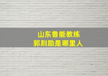 山东鲁能教练郭刻励是哪里人