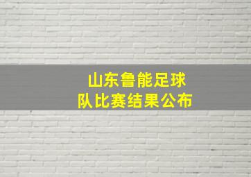 山东鲁能足球队比赛结果公布