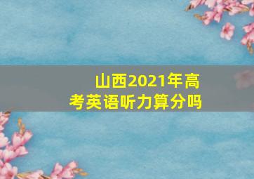 山西2021年高考英语听力算分吗