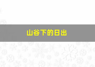 山谷下的日出