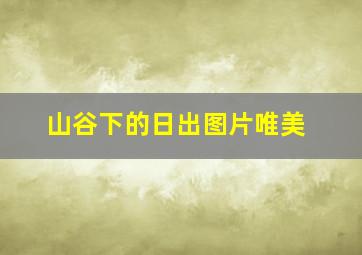 山谷下的日出图片唯美