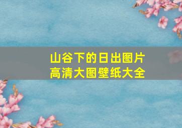 山谷下的日出图片高清大图壁纸大全