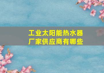 工业太阳能热水器厂家供应商有哪些