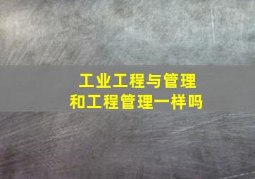 工业工程与管理和工程管理一样吗