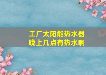 工厂太阳能热水器晚上几点有热水啊