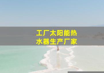 工厂太阳能热水器生产厂家