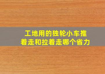 工地用的独轮小车推着走和拉着走哪个省力