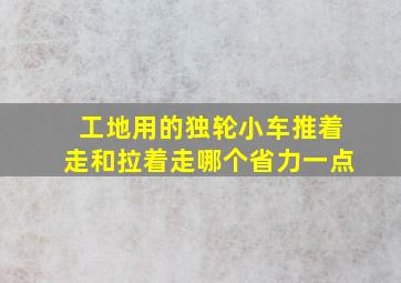 工地用的独轮小车推着走和拉着走哪个省力一点