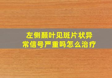 左侧颞叶见斑片状异常信号严重吗怎么治疗