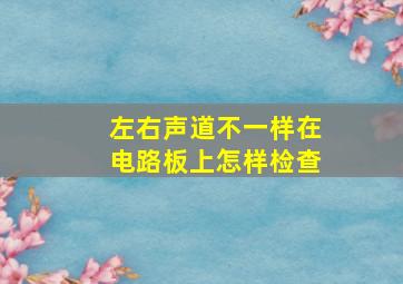 左右声道不一样在电路板上怎样检查