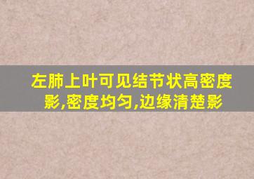 左肺上叶可见结节状高密度影,密度均匀,边缘清楚影