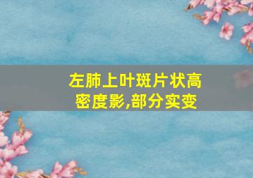 左肺上叶斑片状高密度影,部分实变