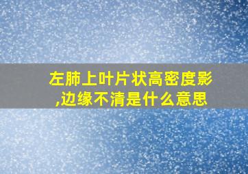 左肺上叶片状高密度影,边缘不清是什么意思