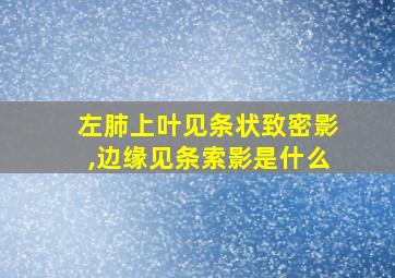 左肺上叶见条状致密影,边缘见条索影是什么