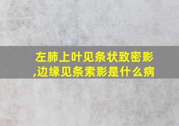 左肺上叶见条状致密影,边缘见条索影是什么病