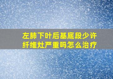 左肺下叶后基底段少许纤维灶严重吗怎么治疗