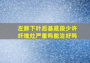 左肺下叶后基底段少许纤维灶严重吗能治好吗