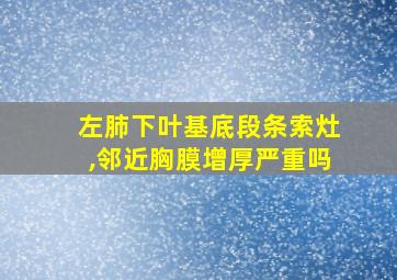 左肺下叶基底段条索灶,邻近胸膜增厚严重吗