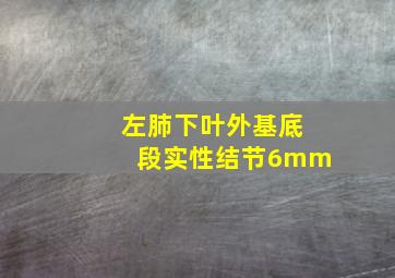 左肺下叶外基底段实性结节6mm