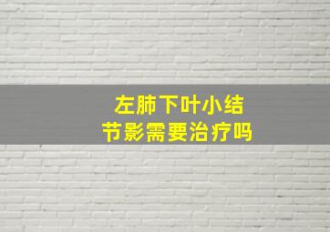 左肺下叶小结节影需要治疗吗