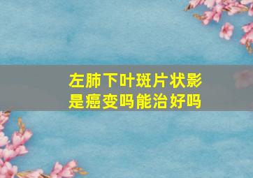 左肺下叶斑片状影是癌变吗能治好吗