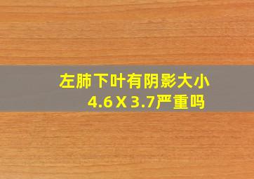 左肺下叶有阴影大小4.6Ⅹ3.7严重吗