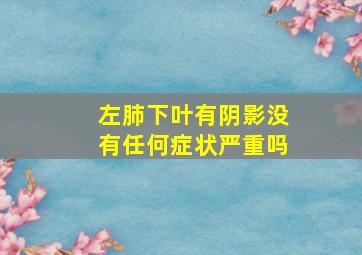 左肺下叶有阴影没有任何症状严重吗