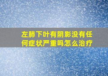 左肺下叶有阴影没有任何症状严重吗怎么治疗