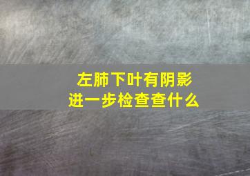 左肺下叶有阴影进一步检查查什么